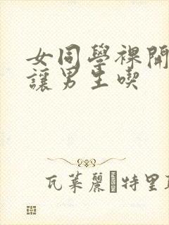 女同学裸开双乳让男生吃