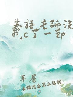 英语老师没戴让我c了一节