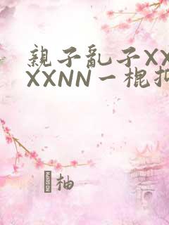 亲子乱子XXXXXNN一棍抑