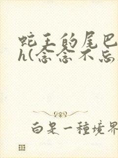 蛇王的尾巴高ah(念念不忘)