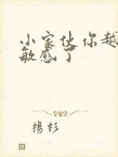 小家伙你越来越敏感了