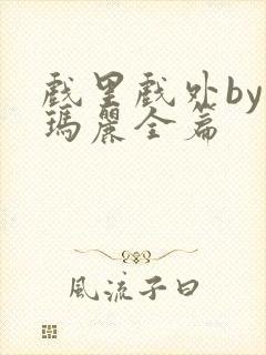 戏里戏外by苏玛丽全篇