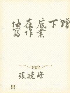 他在底下蹭我在写作业