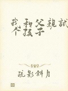 我和父亲试着生个孩子