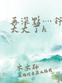 再深点灬舒服灬太大了h