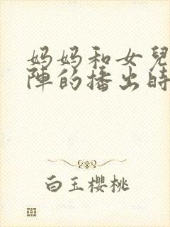 妈妈和女儿齐上阵的播出时间