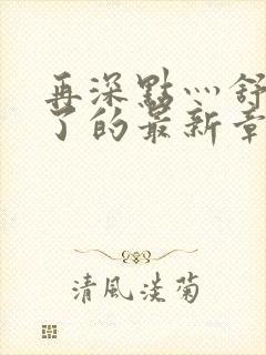 再深点灬舒服灬了的最新章节