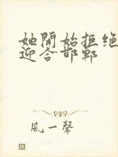 她开始拒绝慢迎迎合邯郸