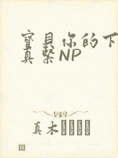 宝贝你的下面嫩真紧NP