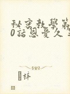 秘密教学第140话恩爱久等了