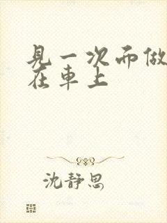 见一次面做3次在车上