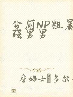 公厕NP粗暴H强男男