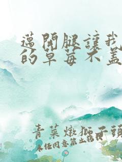 迈开腿让我捅你的草莓不盖被子