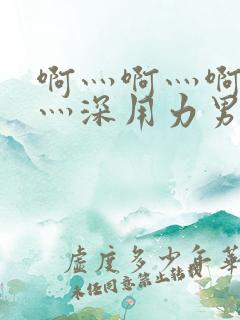 啊灬啊灬啊灬快灬深用力男女