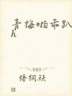 青梅啪乖趴好嗯h