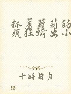 抓着萝莉的马尾疯狂输出小说