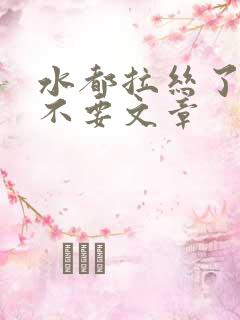 水都拉丝了还说不要文章