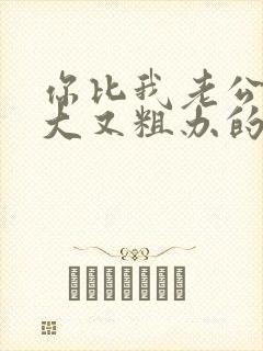 你比我老公的又大又粗办的还舒坦