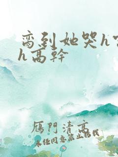 脔到她哭h宫交h高干