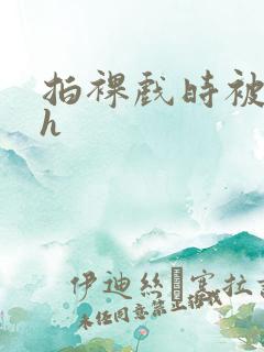 拍裸戏时被c了h