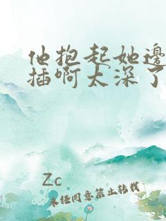 他抱起她边走边插啊太深了