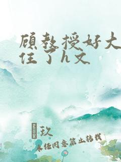 顾教授好大含不住了h文