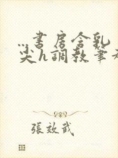 ...书房含乳尖h调教笔趣阁