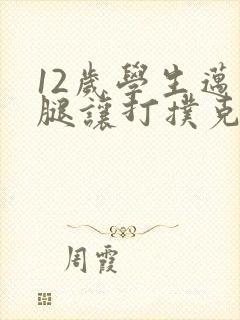 12岁学生迈开腿让打扑克软件