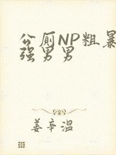 公厕NP粗暴H强男男