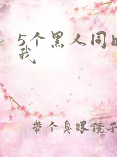 5个黑人同时玩我
