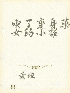 吃了变身药丸变女的小说