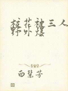 校花被三人拖去野外爆