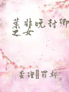 叶非晚封卿将军之女