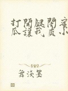 打开腿闺蜜用黄瓜让我爽小说