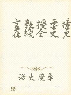 言教授要撞坏了在线全文免费阅读作者