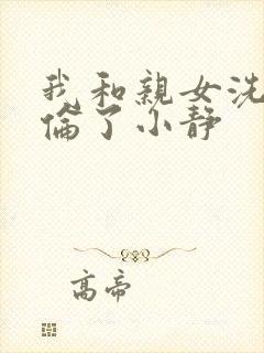 我和亲女洗澡时伦了小静