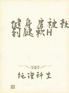 健身房被教练啪到腿软H