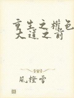 重生之权色巅峰 大道之前