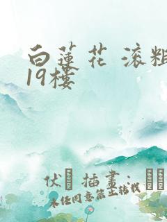 白莲花 滚粗 19楼