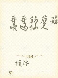 哥哥的蘑菇头好吃吗仙人