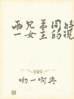 两兄弟同时拥有一女主的现言