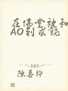 在佛堂被和尚CAO到求饶