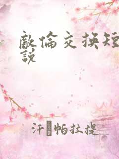 敌伦交换短篇小说
