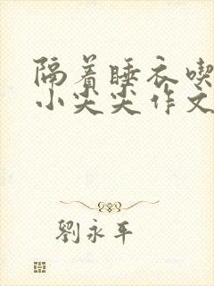 隔着睡衣吃你的小尖尖作文姜灵