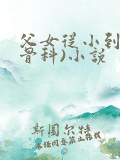 父女从小到大(骨科)小说