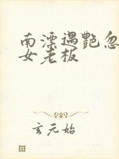 南漂遇艳忽悠美女老板