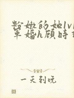 粉嫩的她1v1军婚h顾时视频