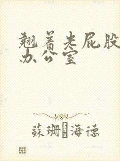 翘着光屁股趴在办公室