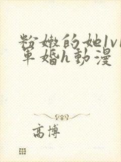 粉嫩的她1v1军婚h动漫