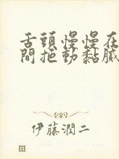 舌头慢慢在小缝间拖动黏腻